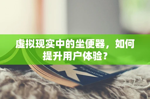 虚拟现实中的坐便器，如何提升用户体验？