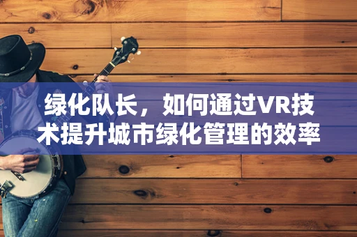 绿化队长，如何通过VR技术提升城市绿化管理的效率与参与度？