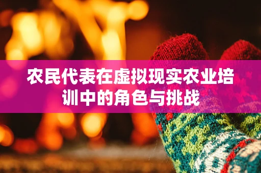 农民代表在虚拟现实农业培训中的角色与挑战