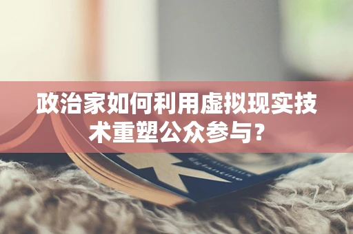 政治家如何利用虚拟现实技术重塑公众参与？