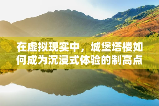在虚拟现实中，城堡塔楼如何成为沉浸式体验的制高点？