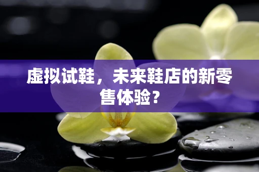 虚拟试鞋，未来鞋店的新零售体验？
