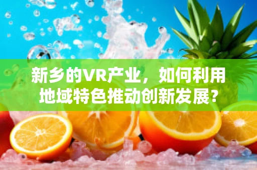 新乡的VR产业，如何利用地域特色推动创新发展？