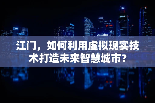 江门，如何利用虚拟现实技术打造未来智慧城市？