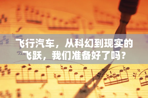 飞行汽车，从科幻到现实的飞跃，我们准备好了吗？
