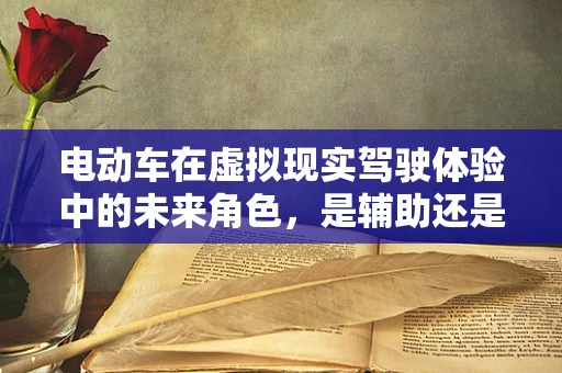 电动车在虚拟现实驾驶体验中的未来角色，是辅助还是主导？