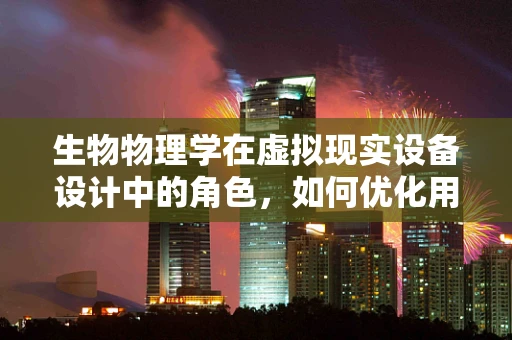 生物物理学在虚拟现实设备设计中的角色，如何优化用户体验？