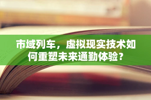 市域列车，虚拟现实技术如何重塑未来通勤体验？