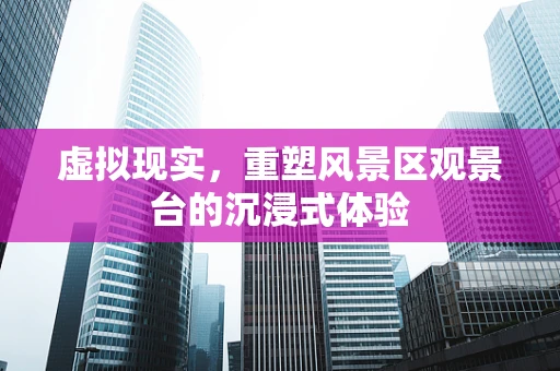 虚拟现实，重塑风景区观景台的沉浸式体验
