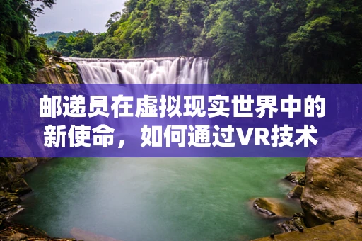 邮递员在虚拟现实世界中的新使命，如何通过VR技术提升投递体验？