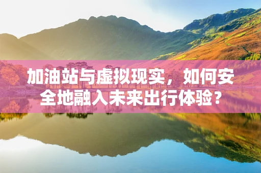 加油站与虚拟现实，如何安全地融入未来出行体验？