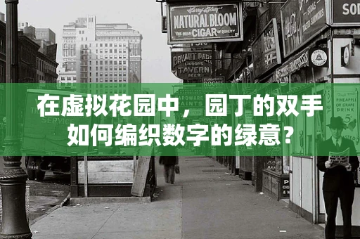 在虚拟花园中，园丁的双手如何编织数字的绿意？
