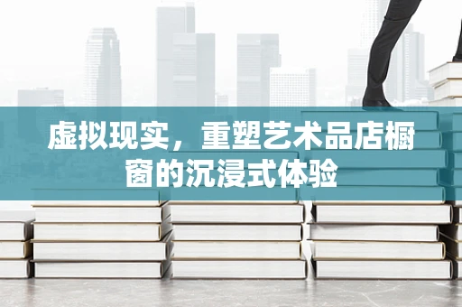 虚拟现实，重塑艺术品店橱窗的沉浸式体验