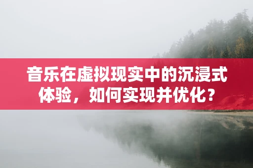 音乐在虚拟现实中的沉浸式体验，如何实现并优化？