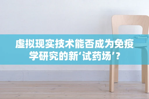 虚拟现实技术能否成为免疫学研究的新‘试药场’？
