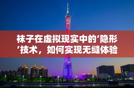 袜子在虚拟现实中的‘隐形’技术，如何实现无缝体验？