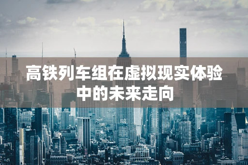 高铁列车组在虚拟现实体验中的未来走向