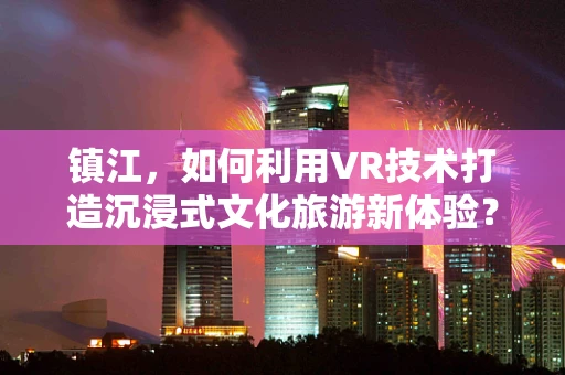 镇江，如何利用VR技术打造沉浸式文化旅游新体验？