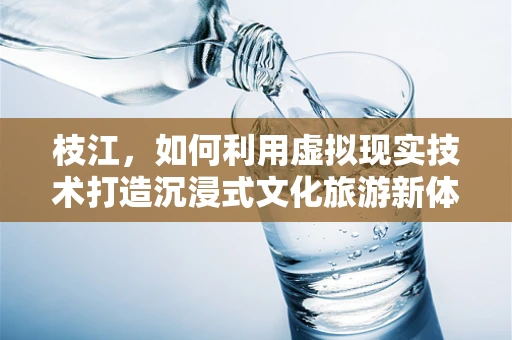 枝江，如何利用虚拟现实技术打造沉浸式文化旅游新体验？