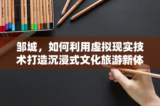 邹城，如何利用虚拟现实技术打造沉浸式文化旅游新体验？