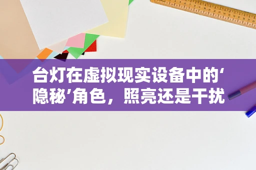 台灯在虚拟现实设备中的‘隐秘’角色，照亮还是干扰？