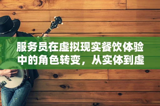 服务员在虚拟现实餐饮体验中的角色转变，从实体到虚拟的桥梁