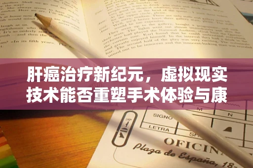 肝癌治疗新纪元，虚拟现实技术能否重塑手术体验与康复路径？