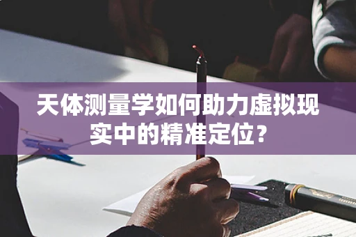 天体测量学如何助力虚拟现实中的精准定位？