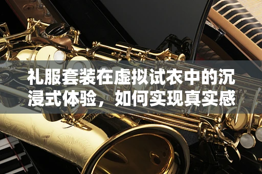 礼服套装在虚拟试衣中的沉浸式体验，如何实现真实感与个性化？