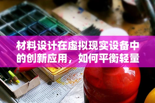 材料设计在虚拟现实设备中的创新应用，如何平衡轻量化与耐用性？