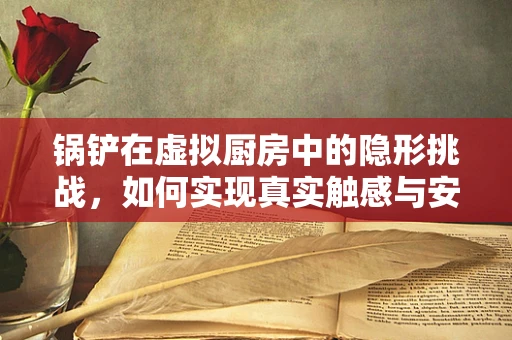 锅铲在虚拟厨房中的隐形挑战，如何实现真实触感与安全？