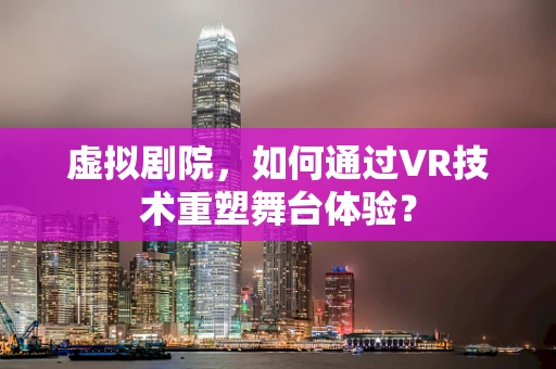 虚拟剧院，如何通过VR技术重塑舞台体验？