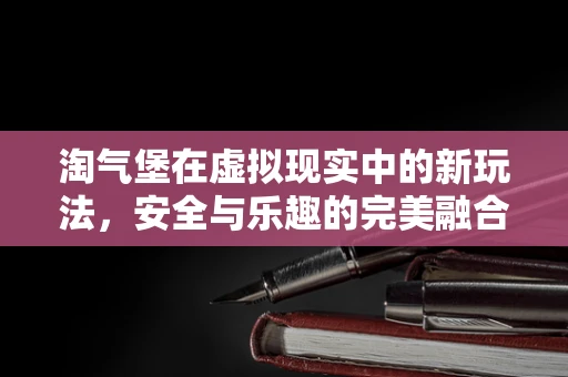 淘气堡在虚拟现实中的新玩法，安全与乐趣的完美融合