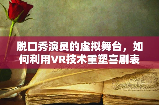 脱口秀演员的虚拟舞台，如何利用VR技术重塑喜剧表演的边界？