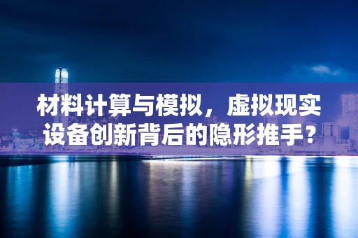 材料计算与模拟，虚拟现实设备创新背后的隐形推手？