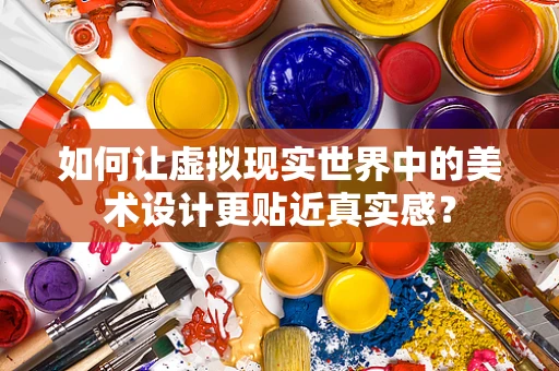 如何让虚拟现实世界中的美术设计更贴近真实感？