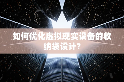 如何优化虚拟现实设备的收纳袋设计？