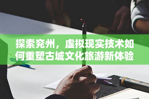 探索兖州，虚拟现实技术如何重塑古城文化旅游新体验？