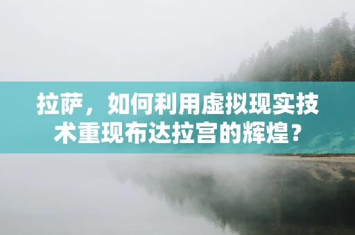拉萨，如何利用虚拟现实技术重现布达拉宫的辉煌？