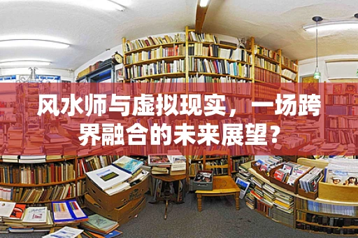 风水师与虚拟现实，一场跨界融合的未来展望？