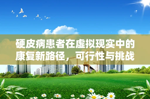 硬皮病患者在虚拟现实中的康复新路径，可行性与挑战何在？