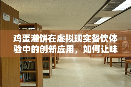 鸡蛋灌饼在虚拟现实餐饮体验中的创新应用，如何让味觉与视觉同步盛宴？