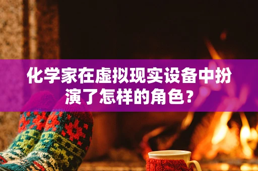 化学家在虚拟现实设备中扮演了怎样的角色？