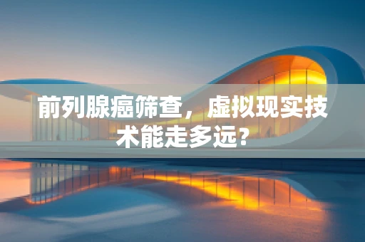 前列腺癌筛查，虚拟现实技术能走多远？