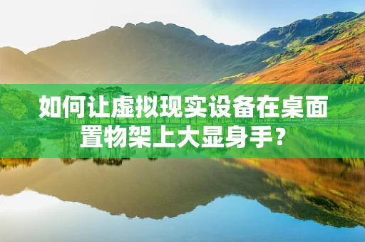 如何让虚拟现实设备在桌面置物架上大显身手？