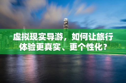 虚拟现实导游，如何让旅行体验更真实、更个性化？