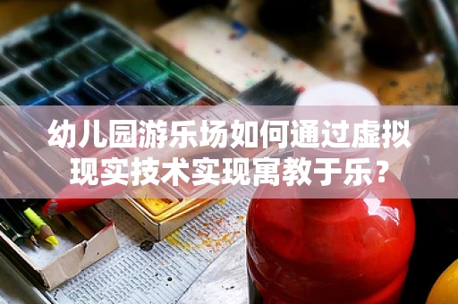 幼儿园游乐场如何通过虚拟现实技术实现寓教于乐？
