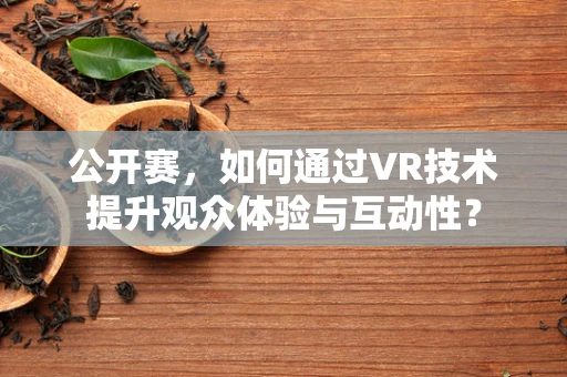 公开赛，如何通过VR技术提升观众体验与互动性？