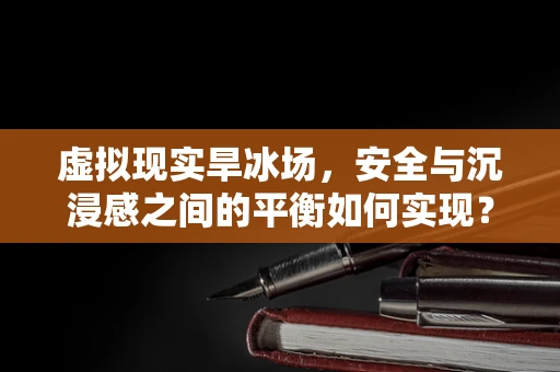 虚拟现实旱冰场，安全与沉浸感之间的平衡如何实现？