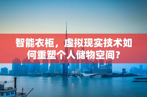 智能衣柜，虚拟现实技术如何重塑个人储物空间？